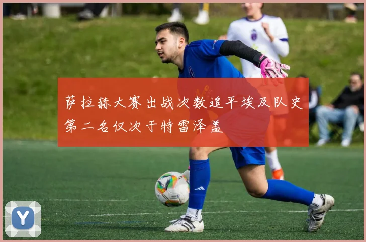 萨拉赫大赛出战次数追平埃及队史第二名仅次于特雷泽盖