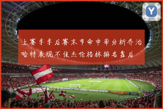 上赛季季后赛末节命中率分析乔治哈特表现不佳杰伦格林排名靠后