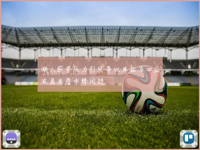 湖人薪资压力引发争议库兹马回应浓眉老詹中锋问题