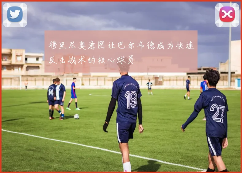 穆里尼奥意图让巴尔韦德成为快速反击战术的核心球员