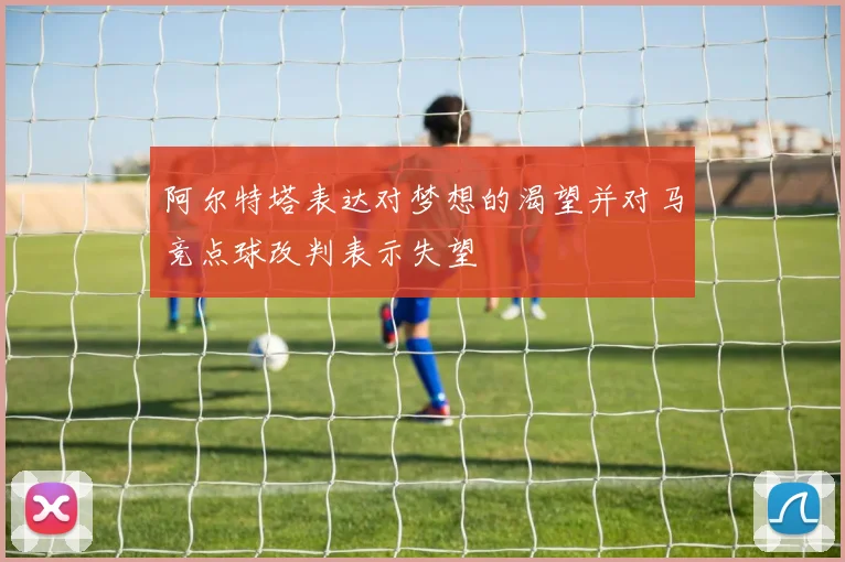 阿尔特塔表达对梦想的渴望并对马竞点球改判表示失望