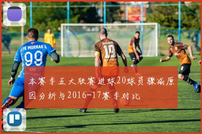 本赛季五大联赛进球20球员骤减原因分析与2016-17赛季对比