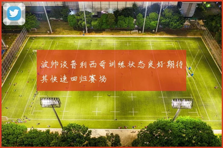 波帅谈普利西奇训练状态良好期待其快速回归赛场