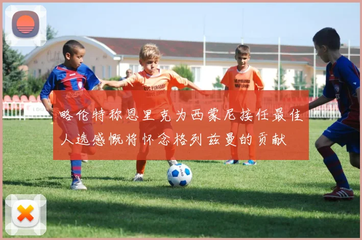 略伦特称恩里克为西蒙尼接任最佳人选感慨将怀念格列兹曼的贡献