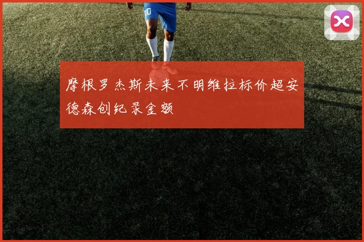 摩根罗杰斯未来不明维拉标价超安德森创纪录金额