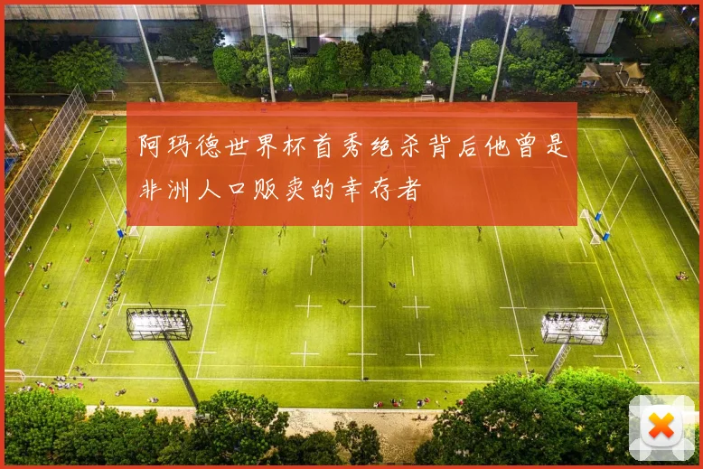 阿玛德世界杯首秀绝杀背后他曾是非洲人口贩卖的幸存者
