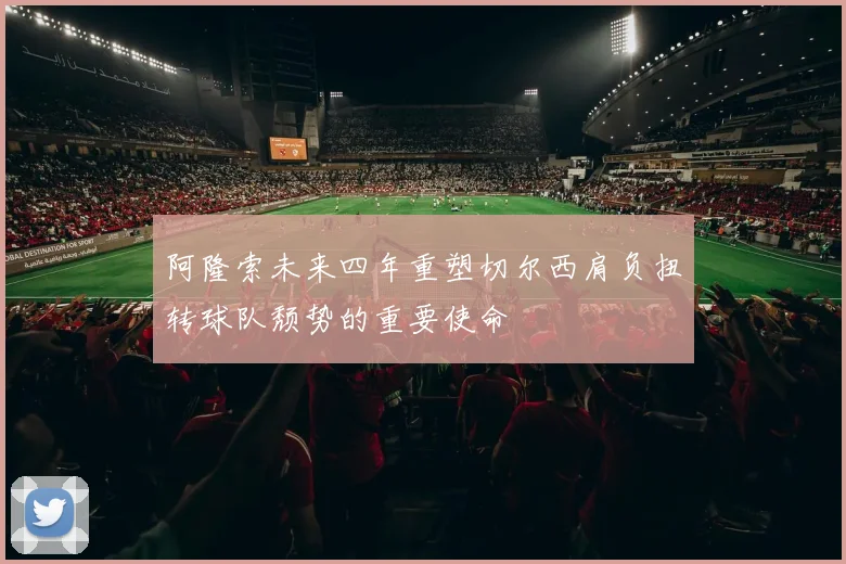 阿隆索未来四年重塑切尔西肩负扭转球队颓势的重要使命