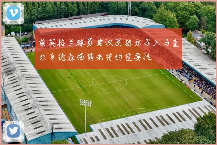 前英格兰球员建议图赫尔召入马奎尔亨德森强调老将的重要性