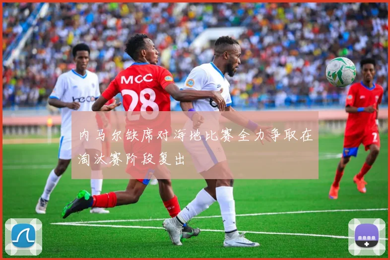 内马尔缺席对海地比赛全力争取在淘汰赛阶段复出