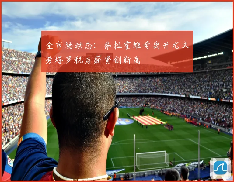 全市场动态：弗拉霍维奇离开尤文劳塔罗税后薪资创新高