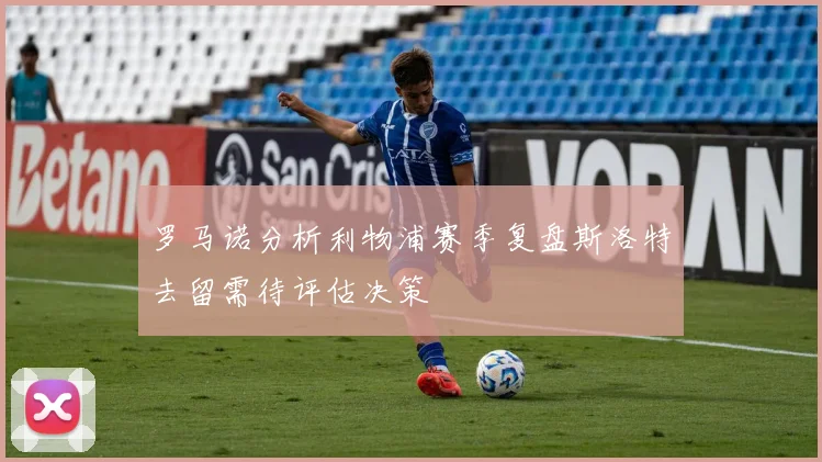 罗马诺分析利物浦赛季复盘斯洛特去留需待评估决策