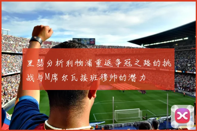 里瑟分析利物浦重返争冠之路的挑战与M席尔瓦接班穆帅的潜力
