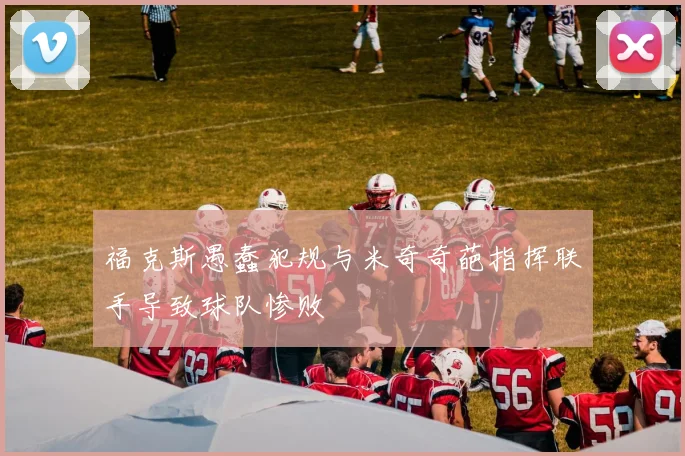 福克斯愚蠢犯规与米奇奇葩指挥联手导致球队惨败