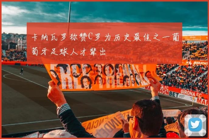 卡纳瓦罗称赞C罗为历史最佳之一葡萄牙足球人才辈出