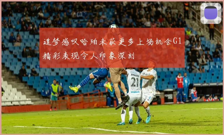 追梦感叹哈珀未获更多上场机会G1精彩表现令人印象深刻