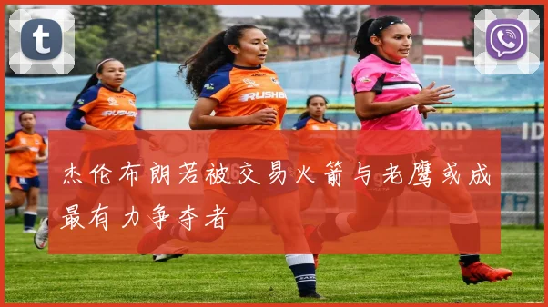 杰伦布朗若被交易火箭与老鹰或成最有力争夺者