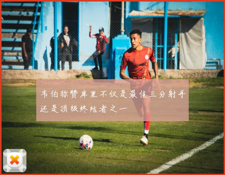 韦伯称赞库里不仅是最佳三分射手还是顶级终结者之一