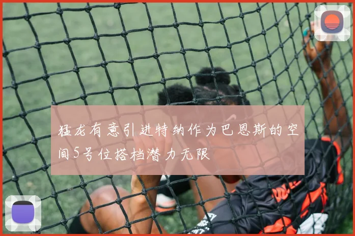 猛龙有意引进特纳作为巴恩斯的空间5号位搭档潜力无限