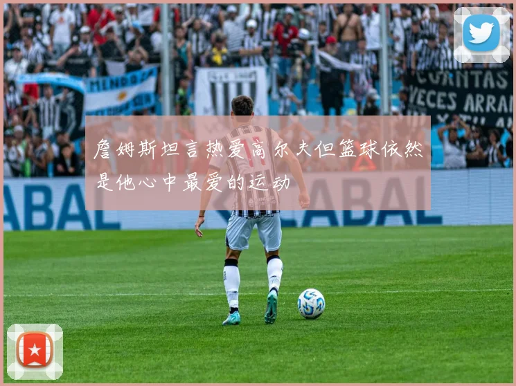 詹姆斯坦言热爱高尔夫但篮球依然是他心中最爱的运动