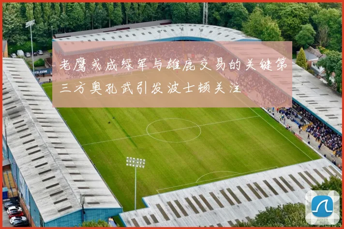 老鹰或成绿军与雄鹿交易的关键第三方奥孔武引发波士顿关注