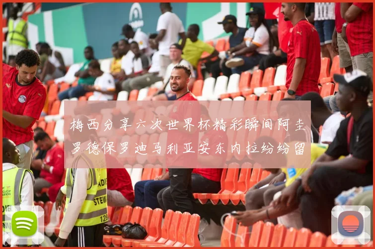 梅西分享六次世界杯精彩瞬间阿圭罗德保罗迪马利亚安东内拉纷纷留言评论