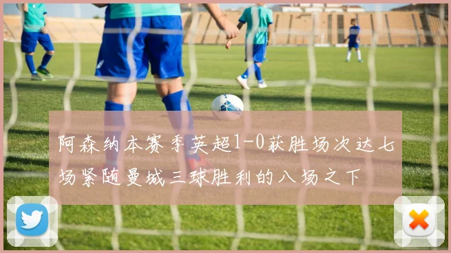 阿森纳本赛季英超1-0获胜场次达七场紧随曼城三球胜利的八场之下