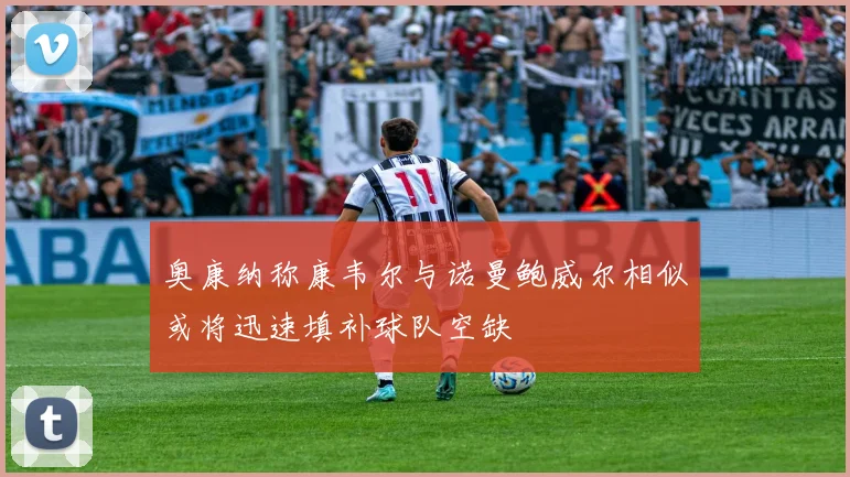 奥康纳称康韦尔与诺曼鲍威尔相似或将迅速填补球队空缺